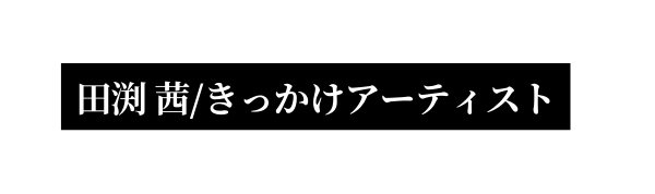 田渕 茜 きっかけアーティスト